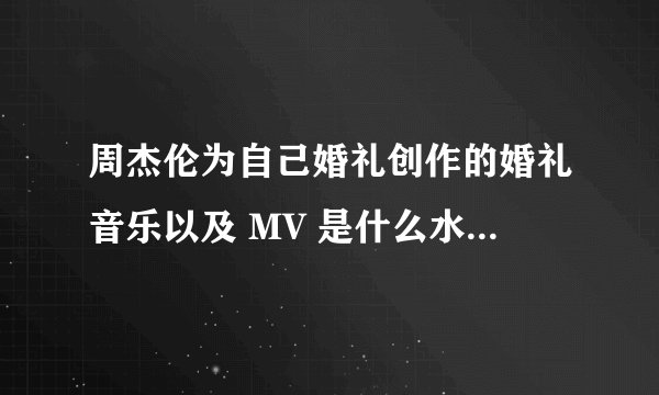 周杰伦为自己婚礼创作的婚礼音乐以及 MV 是什么水平？你听完后有什么感受？