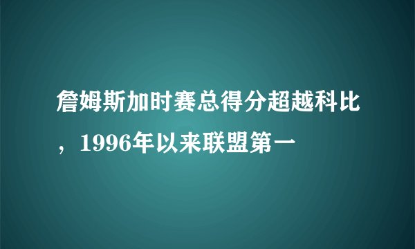 詹姆斯加时赛总得分超越科比，1996年以来联盟第一