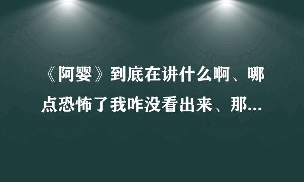 《阿婴》到底在讲什么啊、哪点恐怖了我咋没看出来、那个阿婴到底发生了什么事、结局是啥、