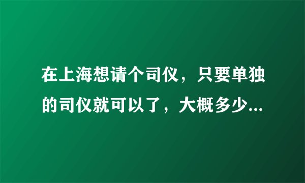 在上海想请个司仪，只要单独的司仪就可以了，大概多少钱?在浦东办婚礼的哦？