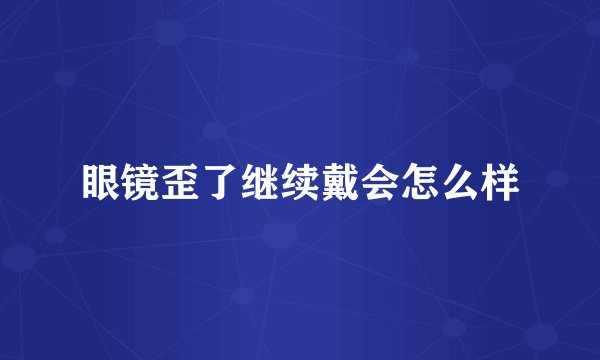 眼镜歪了继续戴会怎么样