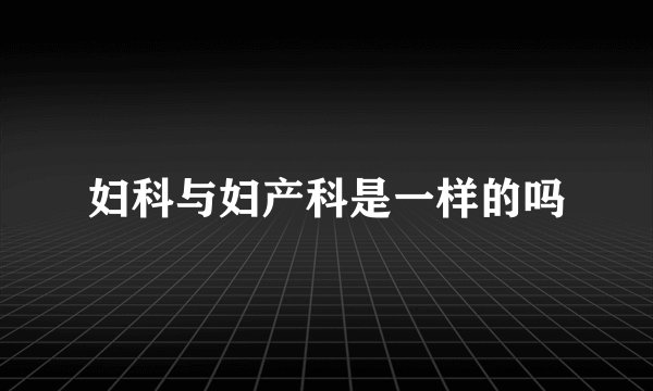 妇科与妇产科是一样的吗