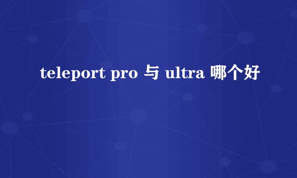 teleport pro 与 ultra 哪个好
