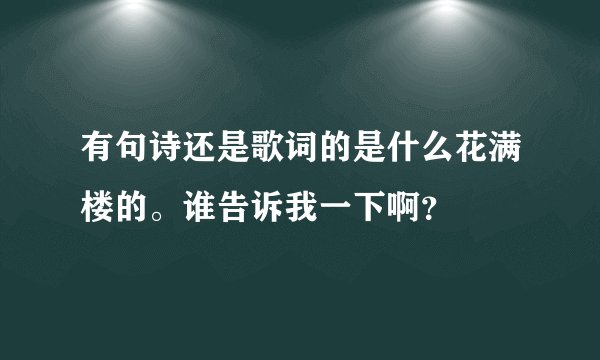 有句诗还是歌词的是什么花满楼的。谁告诉我一下啊？