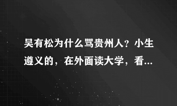 吴有松为什么骂贵州人？小生遵义的，在外面读大学，看到这个消息直接睡不着了，求事情原委详细说明