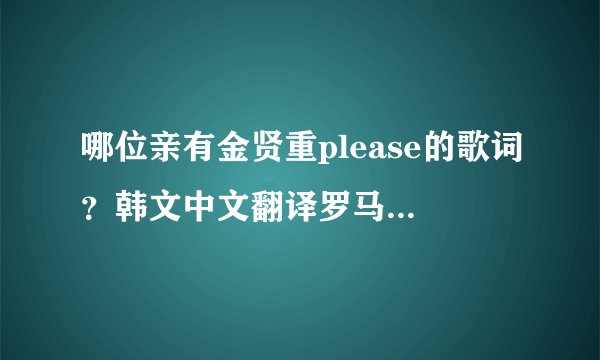 哪位亲有金贤重please的歌词？韩文中文翻译罗马音都要！