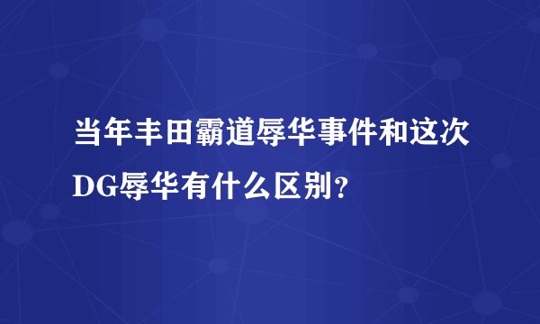 当年丰田霸道辱华事件和这次DG辱华有什么区别？