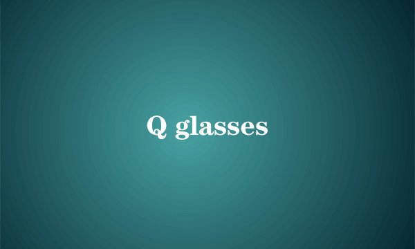 Q glasses