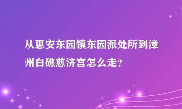 从惠安东园镇东园派处所到漳州白礁慈济宫怎么走？