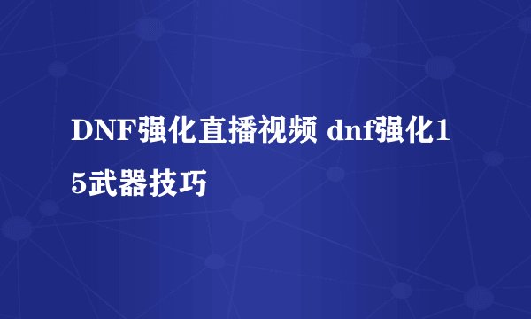 DNF强化直播视频 dnf强化15武器技巧