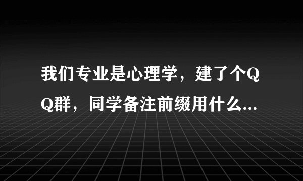 我们专业是心理学，建了个QQ群，同学备注前缀用什么比较好?