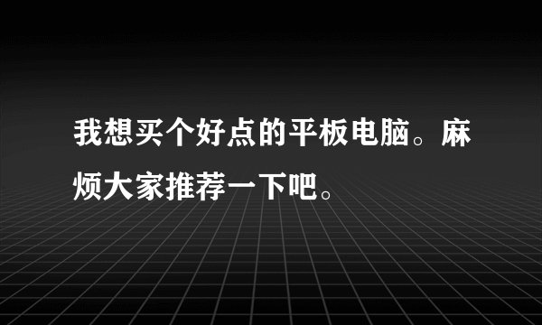 我想买个好点的平板电脑。麻烦大家推荐一下吧。