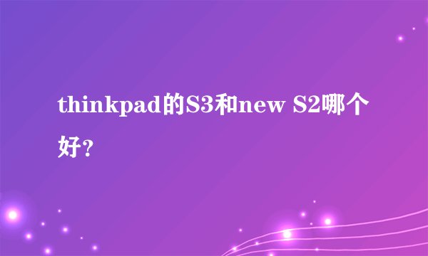 thinkpad的S3和new S2哪个好？