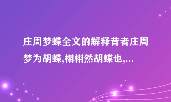 庄周梦蝶全文的解释昔者庄周梦为胡蝶,栩栩然胡蝶也,自喻适志与!不知周也.俄然觉,则蘧蘧然周也.不知周之梦为胡蝶与,胡蝶之梦为周与?周与胡蝶,则必有分矣.此之谓物化.