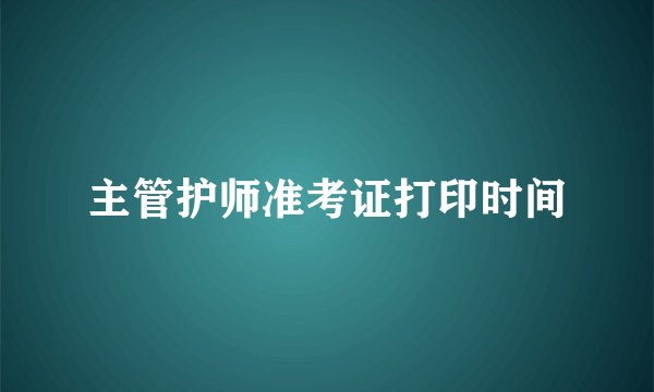 主管护师准考证打印时间
