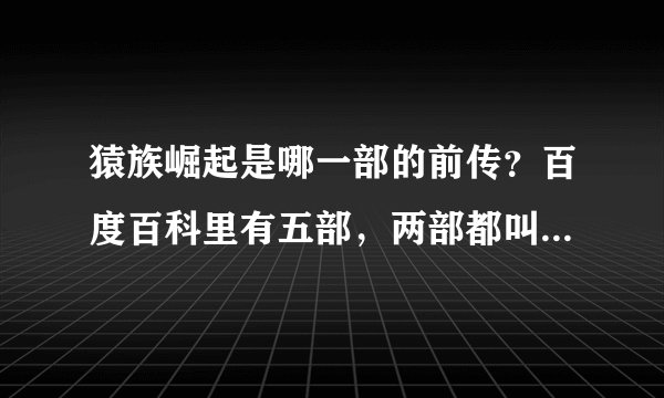 猿族崛起是哪一部的前传？百度百科里有五部，两部都叫人猿星球，最早为1968版。到底是哪年那版？