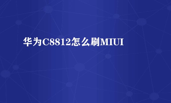 华为C8812怎么刷MIUI