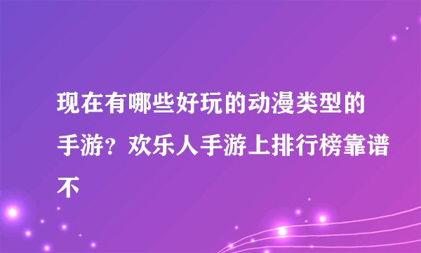 现在有哪些好玩的动漫类型的手游？欢乐人手游上排行榜靠谱不