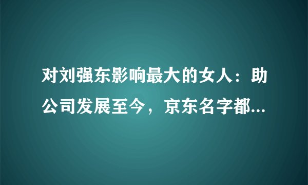 对刘强东影响最大的女人：助公司发展至今，京东名字都是因她而来
