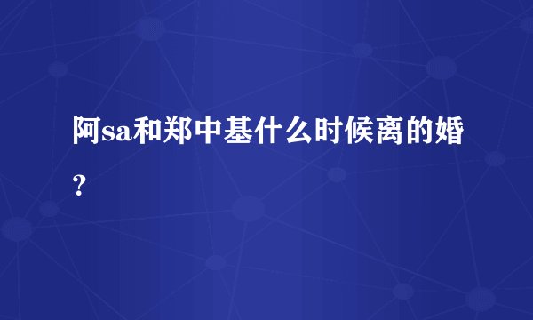 阿sa和郑中基什么时候离的婚？