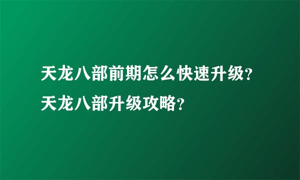 天龙八部前期怎么快速升级？天龙八部升级攻略？