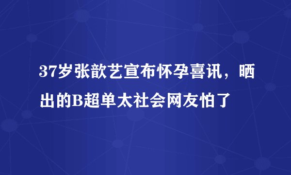 37岁张歆艺宣布怀孕喜讯，晒出的B超单太社会网友怕了