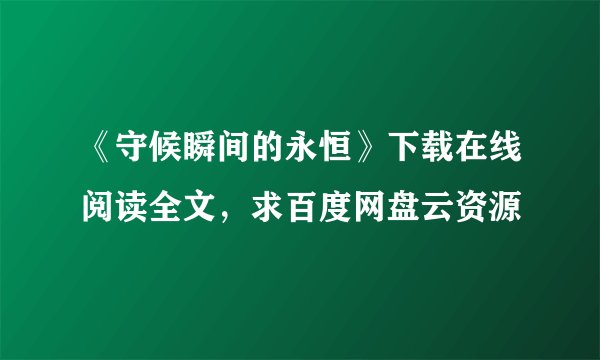 《守候瞬间的永恒》下载在线阅读全文，求百度网盘云资源