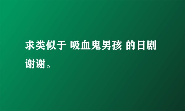 求类似于 吸血鬼男孩 的日剧 谢谢。