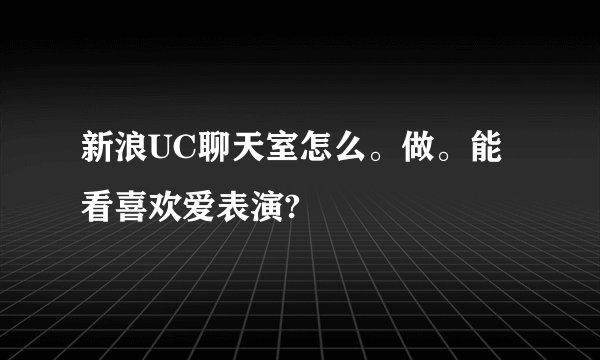 新浪UC聊天室怎么。做。能看喜欢爱表演?
