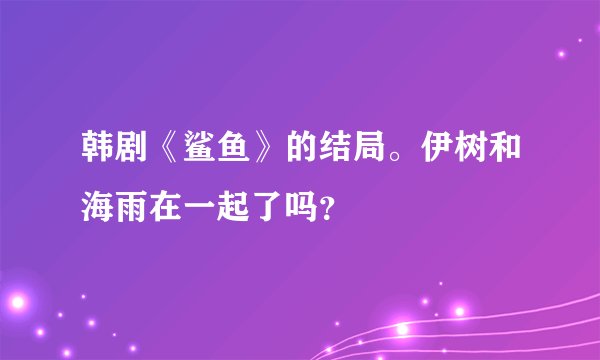 韩剧《鲨鱼》的结局。伊树和海雨在一起了吗？