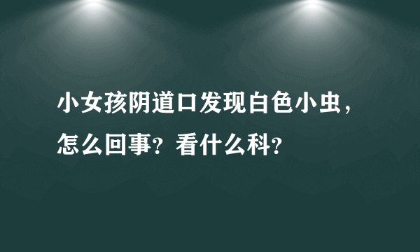 小女孩阴道口发现白色小虫，怎么回事？看什么科？