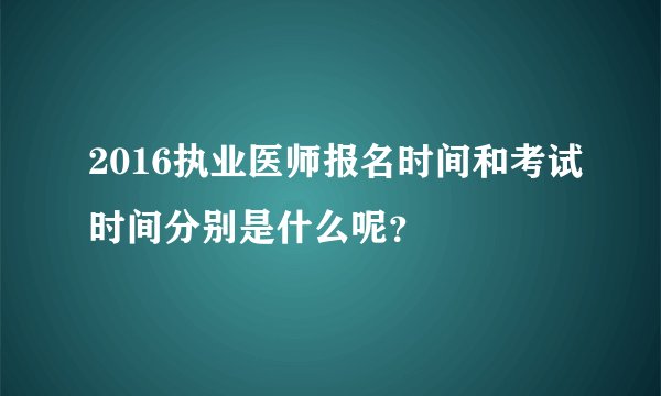 2016执业医师报名时间和考试时间分别是什么呢？