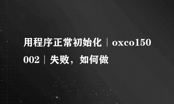 用程序正常初始化｛oxco150002｝失败，如何做