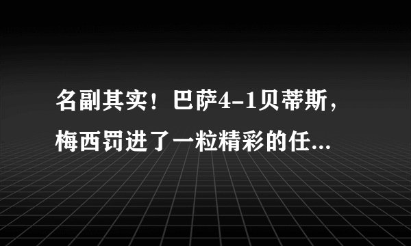 名副其实！巴萨4-1贝蒂斯，梅西罚进了一粒精彩的任意球，他已是任意球专家，你怎么看？