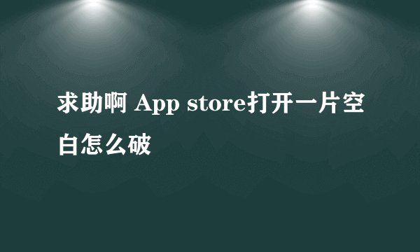 求助啊 App store打开一片空白怎么破