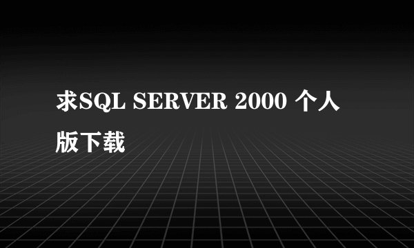 求SQL SERVER 2000 个人版下载