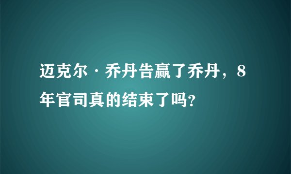 迈克尔·乔丹告赢了乔丹,8年官司真的结束了吗?