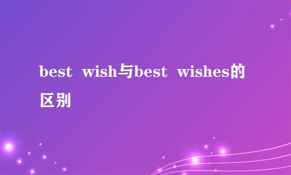 best wish与best wishes的区别