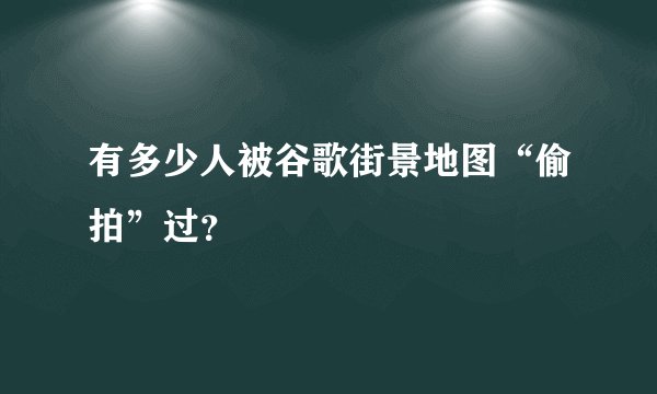 有多少人被谷歌街景地图“偷拍”过？