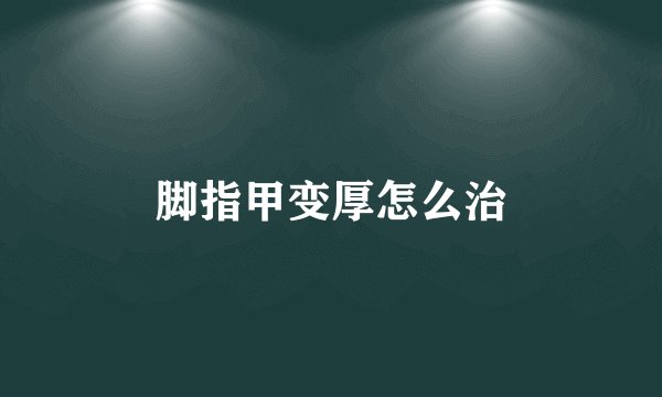 脚指甲变厚怎么治