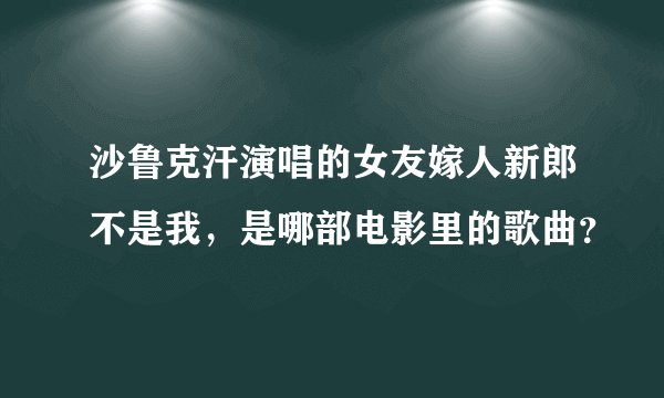 沙鲁克汗演唱的女友嫁人新郎不是我，是哪部电影里的歌曲？