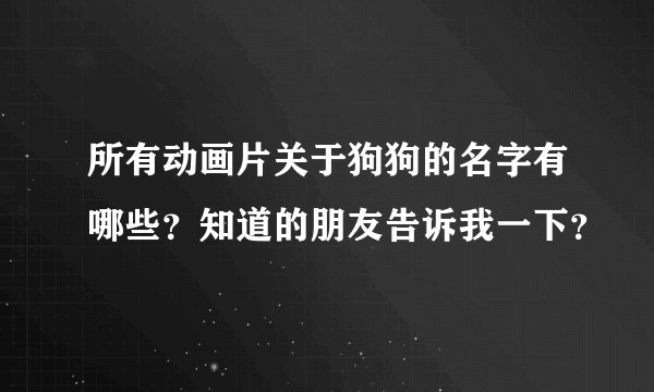 所有动画片关于狗狗的名字有哪些？知道的朋友告诉我一下？
