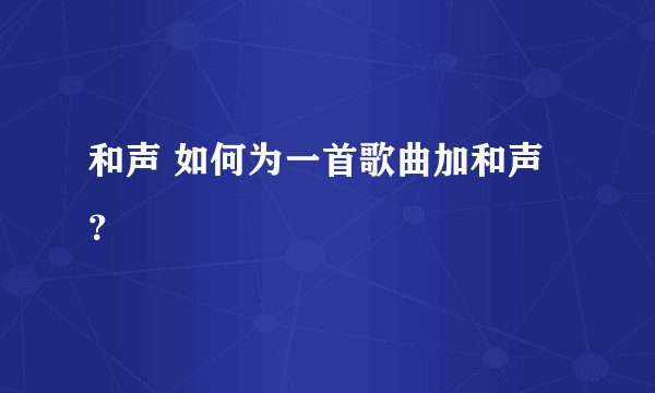 和声 如何为一首歌曲加和声？