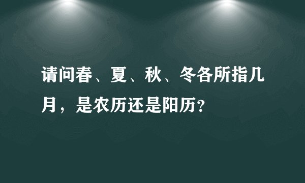 请问春、夏、秋、冬各所指几月，是农历还是阳历？