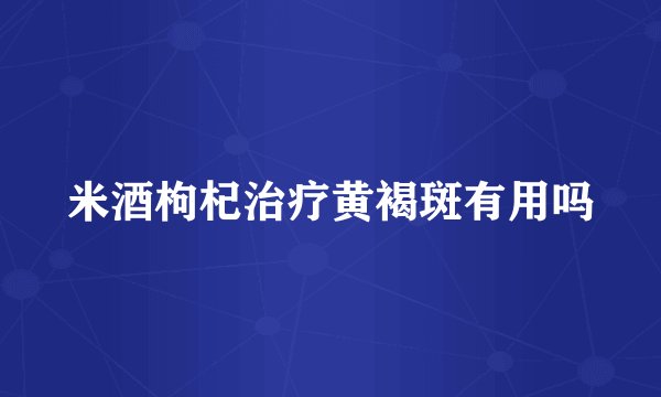 米酒枸杞治疗黄褐斑有用吗