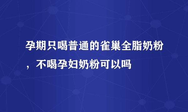 孕期只喝普通的雀巢全脂奶粉，不喝孕妇奶粉可以吗