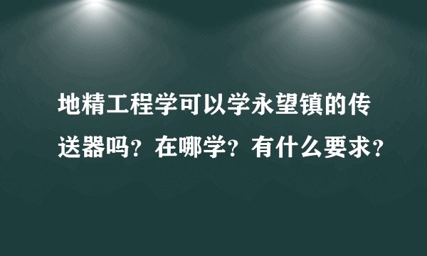 地精工程学可以学永望镇的传送器吗？在哪学？有什么要求？