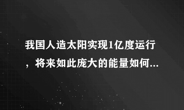 我国人造太阳实现1亿度运行，将来如此庞大的能量如何转变为人类可直接使用或可接受的能源能量形式？