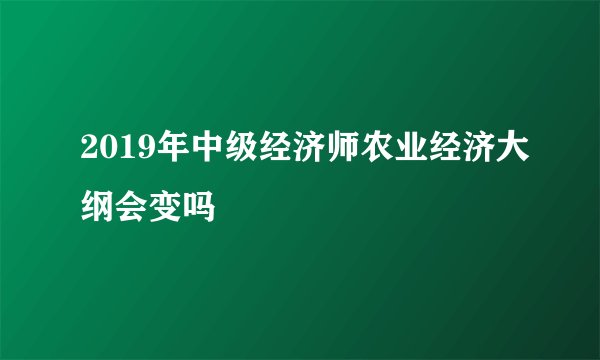 2019年中级经济师农业经济大纲会变吗