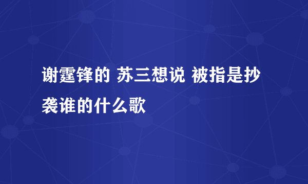 谢霆锋的 苏三想说 被指是抄袭谁的什么歌